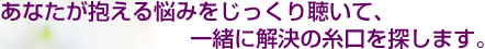 あなたが抱える悩みをじっくり聴いて、一緒に解決の糸口を探します。