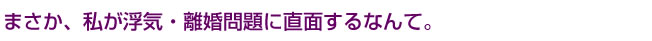 まさか、私が浮気・離婚問題に直面するなんて。