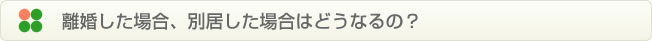 離婚した場合、別居した場合はどうなるの？