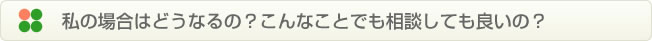 私の場合はどうなるの？こんなことでも相談しても良いの？