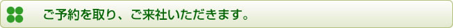 ご予約を取り、ご来社いただきます。