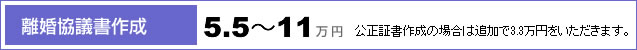 [離婚協議書作成]　5.5～11万円　公正証書作成の場合は追加で3.3万円をいただきます。
